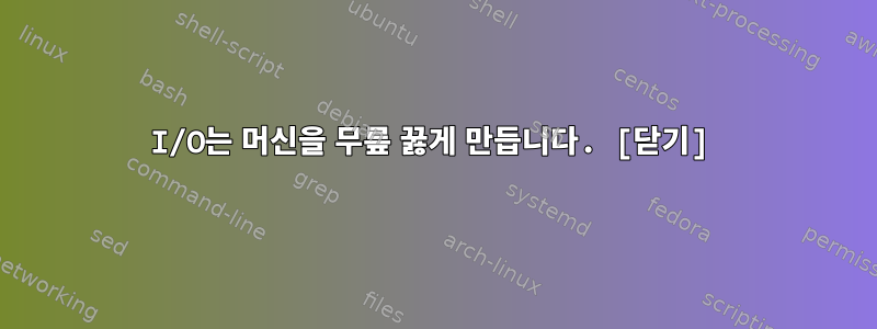 I/O는 머신을 무릎 꿇게 만듭니다. [닫기]