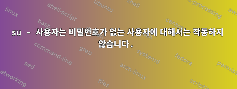 su - 사용자는 비밀번호가 없는 사용자에 대해서는 작동하지 않습니다.