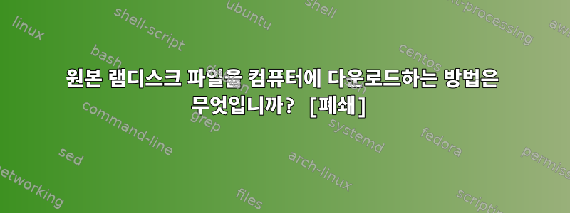 원본 램디스크 파일을 컴퓨터에 다운로드하는 방법은 무엇입니까? [폐쇄]