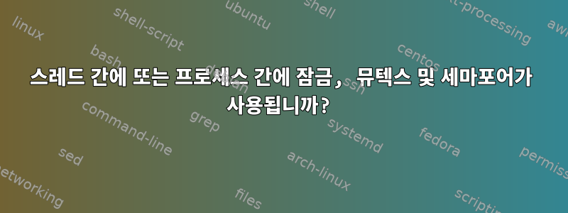 스레드 간에 또는 프로세스 간에 잠금, 뮤텍스 및 세마포어가 사용됩니까?