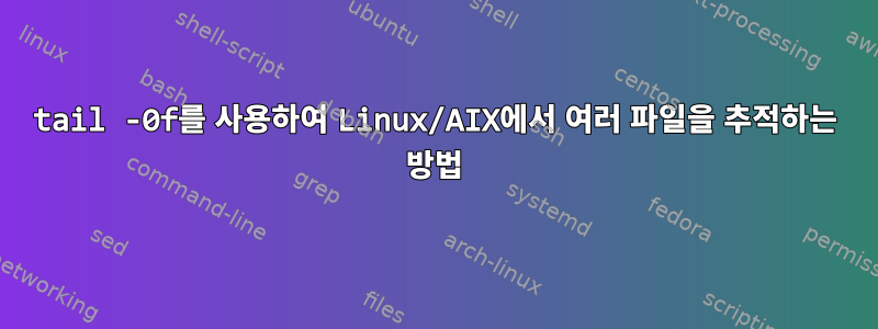 tail -0f를 사용하여 Linux/AIX에서 여러 파일을 추적하는 방법