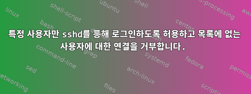 특정 사용자만 sshd를 통해 로그인하도록 허용하고 목록에 없는 사용자에 대한 연결을 거부합니다.