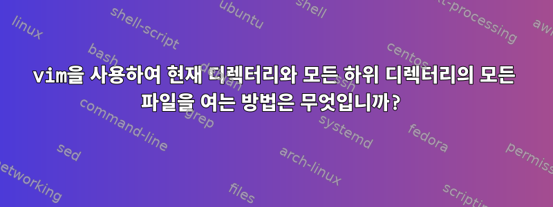 vim을 사용하여 현재 디렉터리와 모든 하위 디렉터리의 모든 파일을 여는 방법은 무엇입니까?