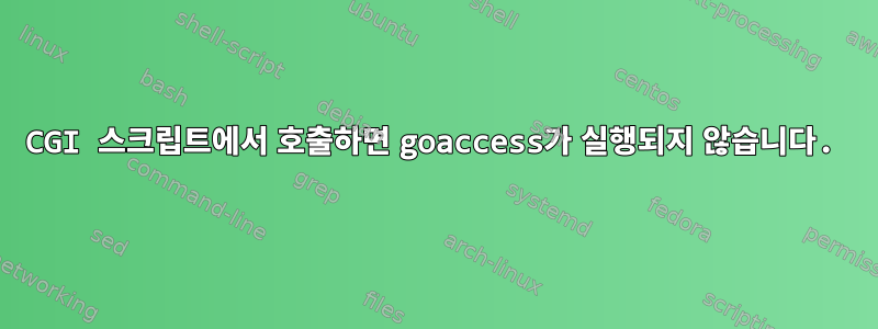 CGI 스크립트에서 호출하면 goaccess가 실행되지 않습니다.