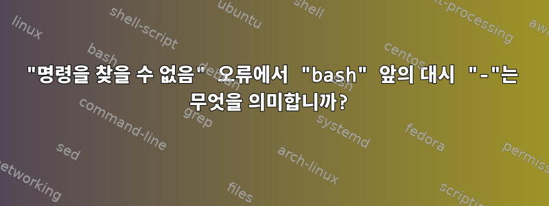 "명령을 찾을 수 없음" 오류에서 "bash" 앞의 대시 "-"는 무엇을 의미합니까?