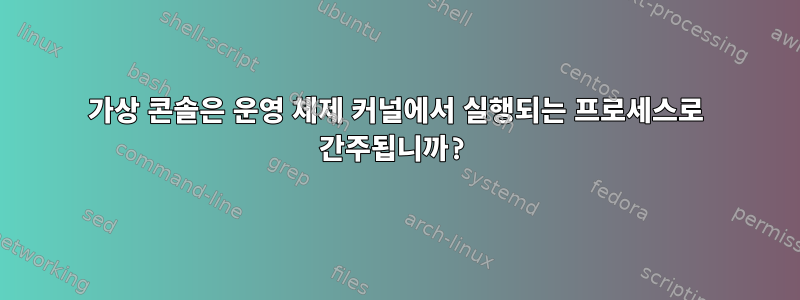 가상 콘솔은 운영 체제 커널에서 실행되는 프로세스로 간주됩니까?