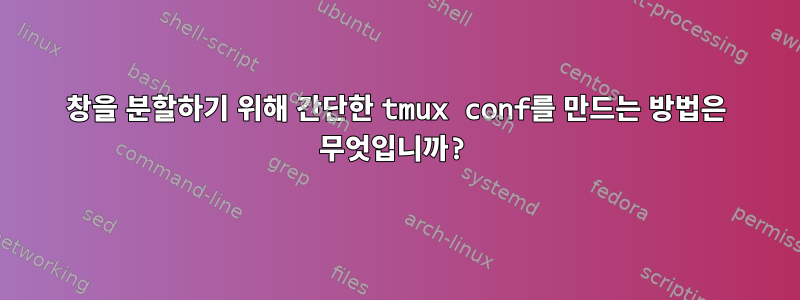 창을 분할하기 위해 간단한 tmux conf를 만드는 방법은 무엇입니까?