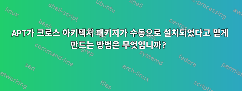 APT가 크로스 아키텍처 패키지가 수동으로 설치되었다고 믿게 만드는 방법은 무엇입니까?