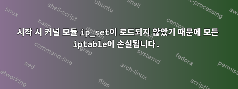 시작 시 커널 모듈 ip_set이 로드되지 않았기 때문에 모든 iptable이 손실됩니다.