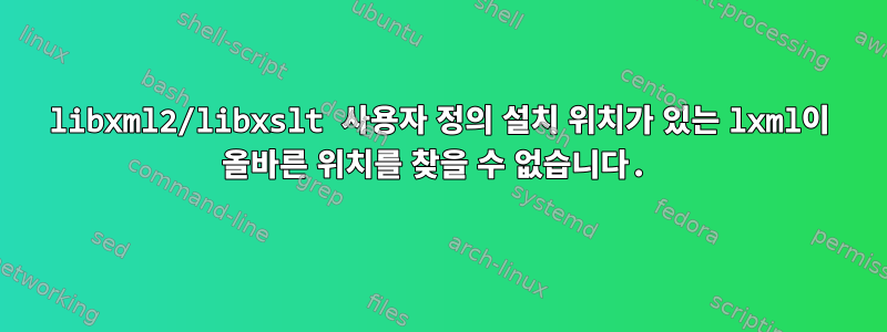 libxml2/libxslt 사용자 정의 설치 위치가 있는 lxml이 올바른 위치를 찾을 수 없습니다.