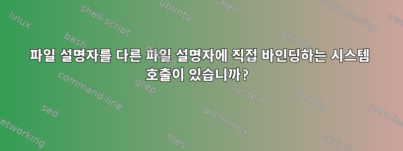 파일 설명자를 다른 파일 설명자에 직접 바인딩하는 시스템 호출이 있습니까?