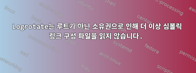 Logrotate는 루트가 아닌 소유권으로 인해 더 이상 심볼릭 링크 구성 파일을 읽지 않습니다.