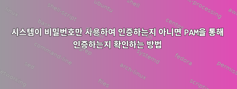 시스템이 비밀번호만 사용하여 인증하는지 아니면 PAM을 통해 인증하는지 확인하는 방법