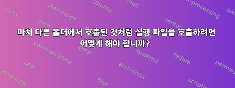 마치 다른 폴더에서 호출된 것처럼 실행 파일을 호출하려면 어떻게 해야 합니까?