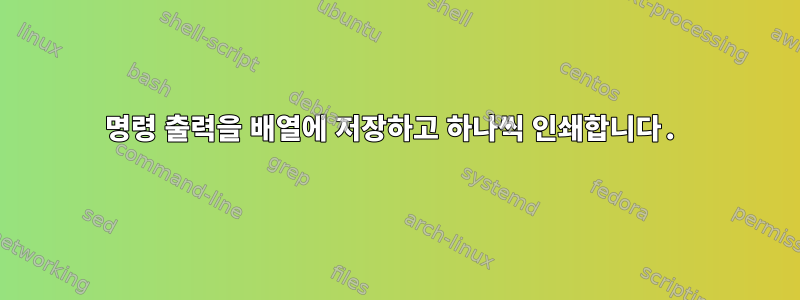 명령 출력을 배열에 저장하고 하나씩 인쇄합니다.