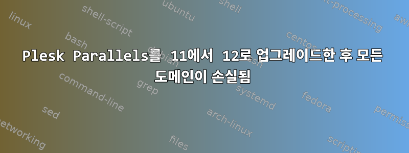 Plesk Parallels를 11에서 12로 업그레이드한 후 모든 도메인이 손실됨