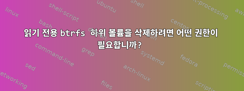 읽기 전용 btrfs 하위 볼륨을 삭제하려면 어떤 권한이 필요합니까?