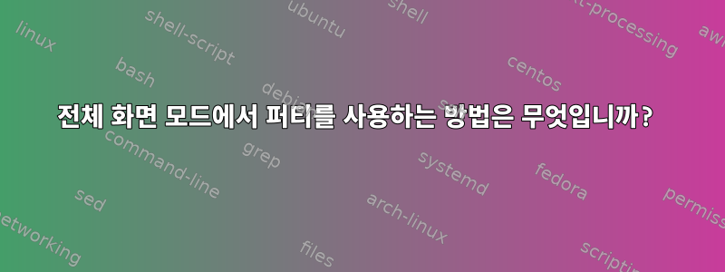 전체 화면 모드에서 퍼티를 사용하는 방법은 무엇입니까?