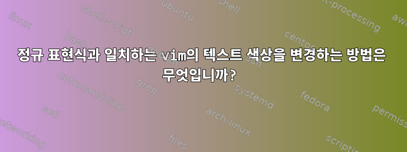 정규 표현식과 일치하는 vim의 텍스트 색상을 변경하는 방법은 무엇입니까?