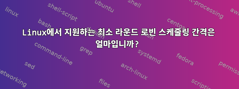 Linux에서 지원하는 최소 라운드 로빈 스케줄링 간격은 얼마입니까?