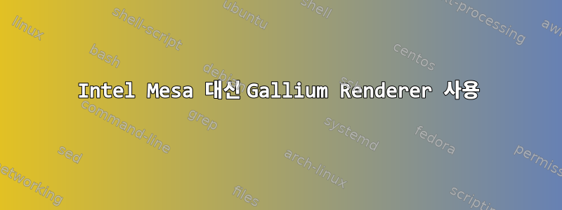 Intel Mesa 대신 Gallium Renderer 사용