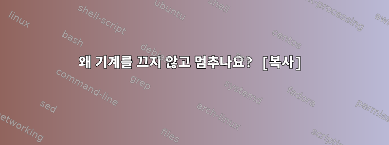 왜 기계를 끄지 않고 멈추나요? [복사]