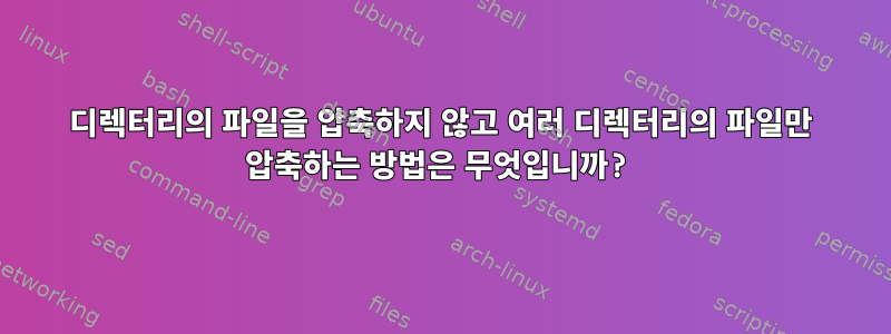 디렉터리의 파일을 압축하지 않고 여러 디렉터리의 파일만 압축하는 방법은 무엇입니까?