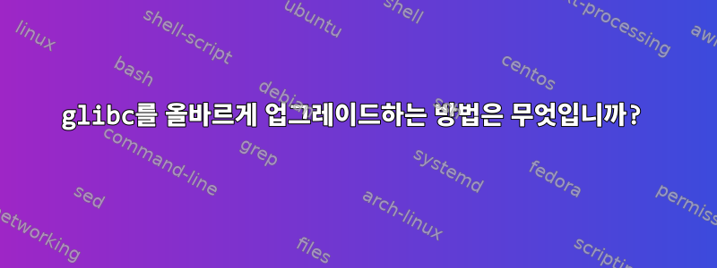 glibc를 올바르게 업그레이드하는 방법은 무엇입니까?