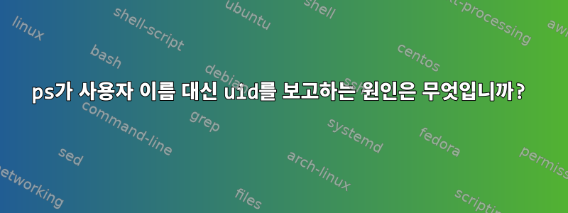 ps가 사용자 이름 대신 uid를 보고하는 원인은 무엇입니까?