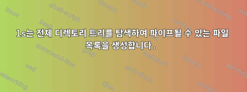 ls는 전체 디렉토리 트리를 탐색하여 파이프될 수 있는 파일 목록을 생성합니다.