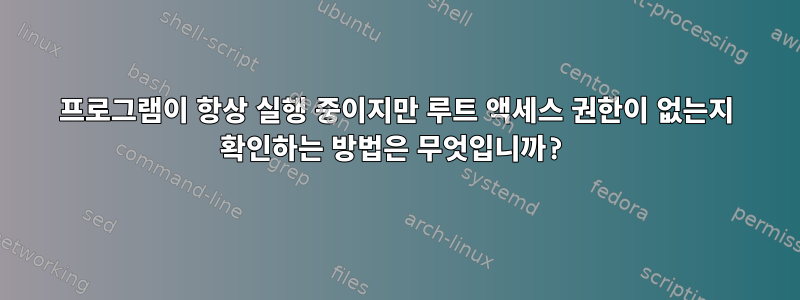 프로그램이 항상 실행 중이지만 루트 액세스 권한이 없는지 확인하는 방법은 무엇입니까?