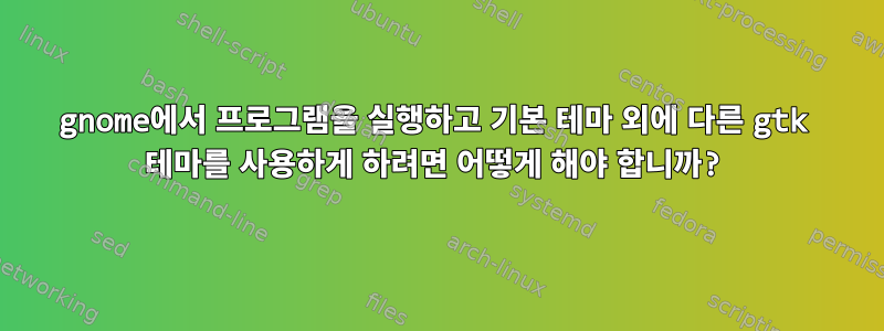 gnome에서 프로그램을 실행하고 기본 테마 외에 다른 gtk 테마를 사용하게 하려면 어떻게 해야 합니까?