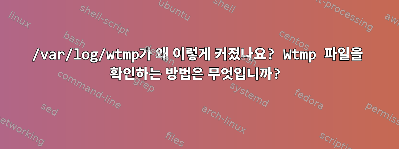 /var/log/wtmp가 왜 이렇게 커졌나요? Wtmp 파일을 확인하는 방법은 무엇입니까?