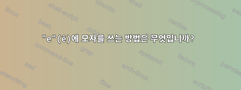 "e"(ê)에 모자를 쓰는 방법은 무엇입니까?