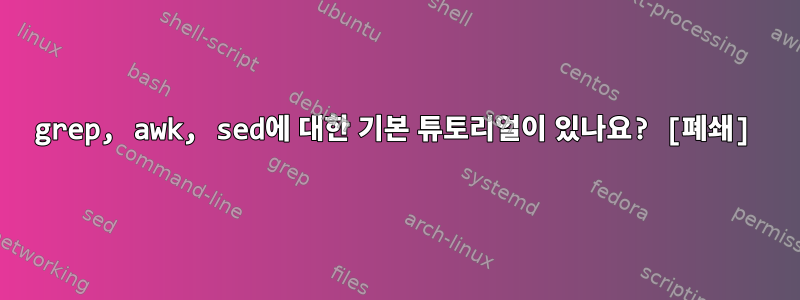 grep, awk, sed에 대한 기본 튜토리얼이 있나요? [폐쇄]