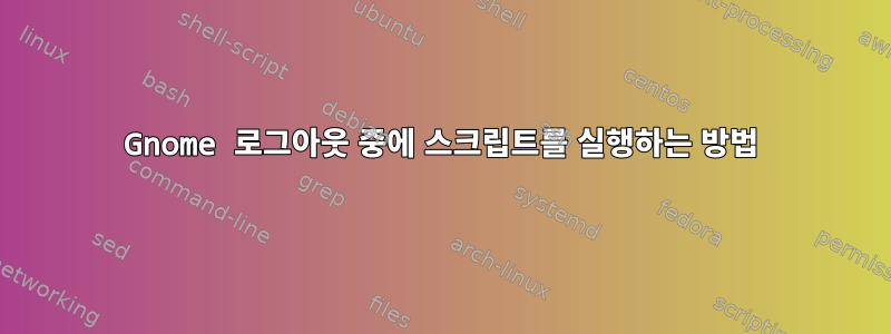 Gnome 로그아웃 중에 스크립트를 실행하는 방법