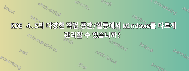 KDE 4.5의 다양한 작업 공간/활동에서 Windows를 다르게 관리할 수 있습니까?