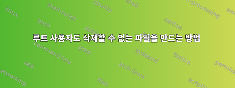 루트 사용자도 삭제할 수 없는 파일을 만드는 방법