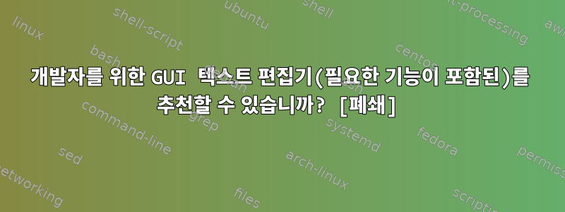 개발자를 위한 GUI 텍스트 편집기(필요한 기능이 포함된)를 추천할 수 있습니까? [폐쇄]