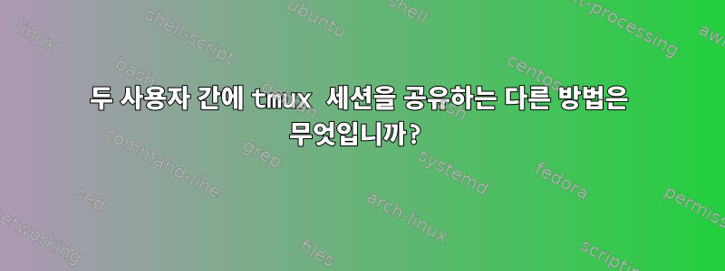 두 사용자 간에 tmux 세션을 공유하는 다른 방법은 무엇입니까?