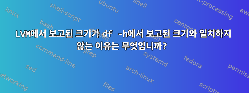 LVM에서 보고된 크기가 df -h에서 보고된 크기와 일치하지 않는 이유는 무엇입니까?