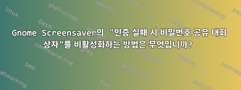 Gnome Screensaver의 "인증 실패 시 비밀번호 공유 대화 상자"를 비활성화하는 방법은 무엇입니까?