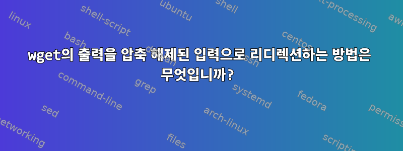 wget의 출력을 압축 해제된 입력으로 리디렉션하는 방법은 무엇입니까?