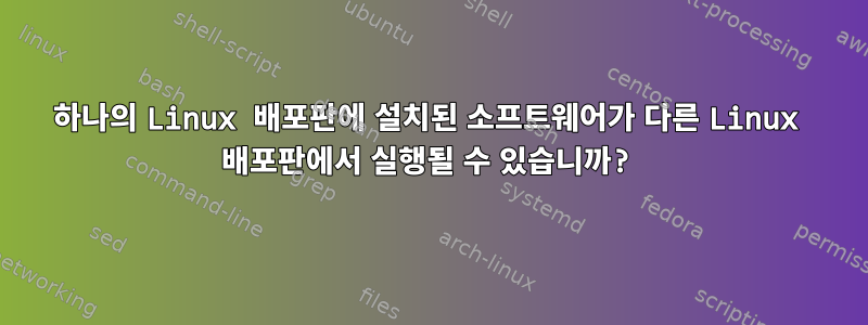 하나의 Linux 배포판에 설치된 소프트웨어가 다른 Linux 배포판에서 실행될 수 있습니까?