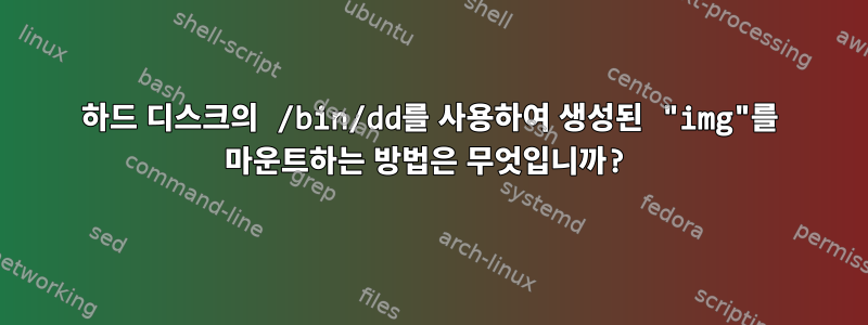 하드 디스크의 /bin/dd를 사용하여 생성된 "img"를 마운트하는 방법은 무엇입니까?