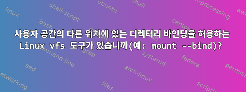 사용자 공간의 다른 위치에 있는 디렉터리 바인딩을 허용하는 Linux vfs 도구가 있습니까(예: mount --bind)?