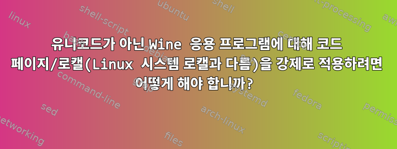 유니코드가 아닌 Wine 응용 프로그램에 대해 코드 페이지/로캘(Linux 시스템 로캘과 다름)을 강제로 적용하려면 어떻게 해야 합니까?