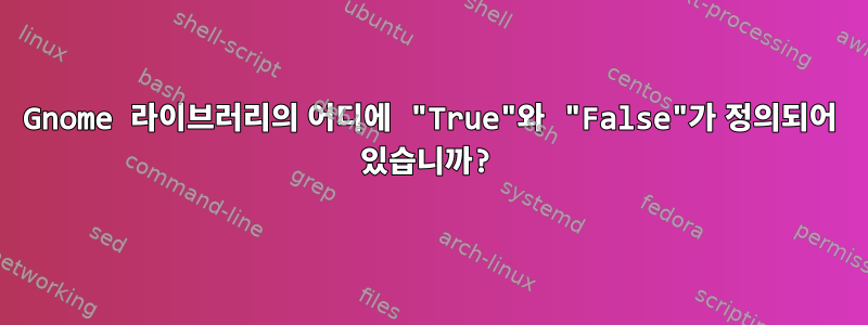 Gnome 라이브러리의 어디에 "True"와 "False"가 정의되어 있습니까?