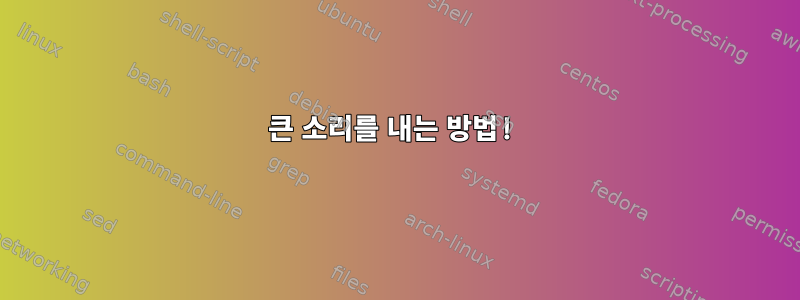 큰 소리를 내는 방법!