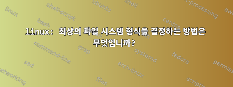 linux: 최상의 파일 시스템 형식을 결정하는 방법은 무엇입니까?